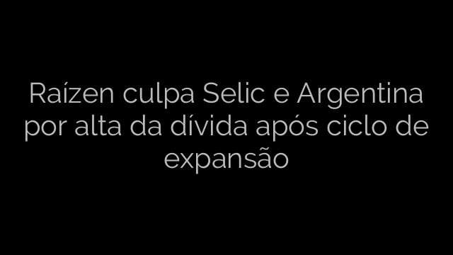 ​Raízen culpa Selic e Argentina por alta da dívida após ciclo de expansão 